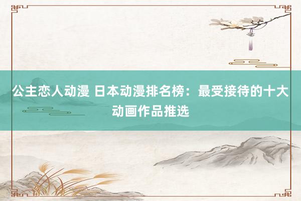 公主恋人动漫 日本动漫排名榜:最受接待的十大动画作品推选