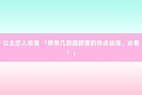 公主恋人动漫 「保举几部超颜面的热点动漫，必看！」