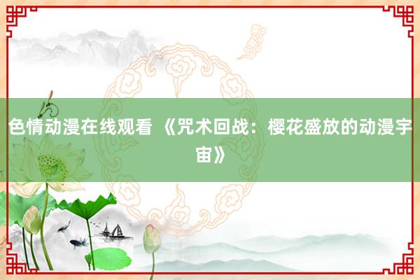 色情动漫在线观看 《咒术回战:樱花盛放的动漫宇宙》