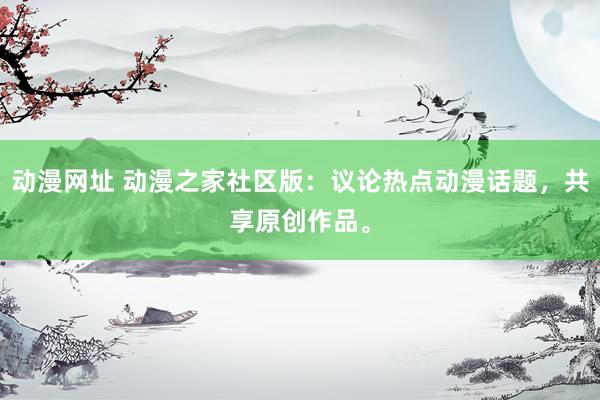 动漫网址 动漫之家社区版：议论热点动漫话题，共享原创作品。
