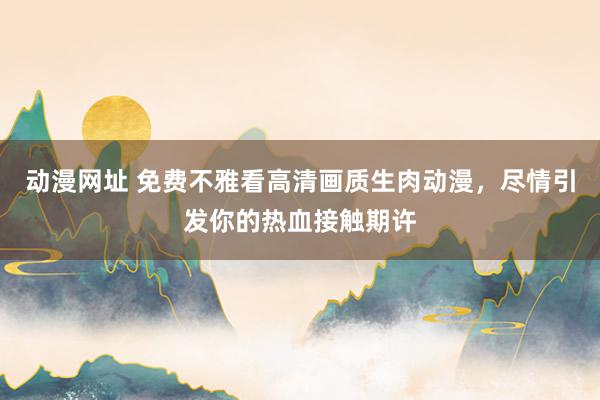 动漫网址 免费不雅看高清画质生肉动漫，尽情引发你的热血接触期许