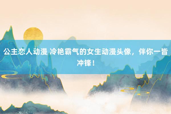 公主恋人动漫 冷艳霸气的女生动漫头像，伴你一皆冲锋！