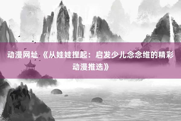动漫网址 《从娃娃捏起:启发少儿念念维的精彩动漫推选》