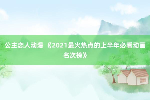 公主恋人动漫 《2021最火热点的上半年必看动画名次榜》