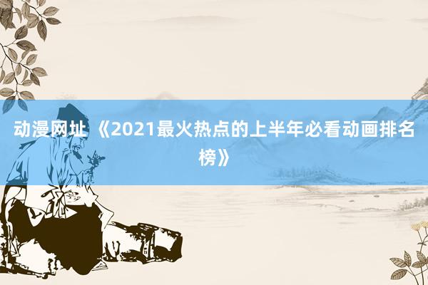 动漫网址 《2021最火热点的上半年必看动画排名榜》