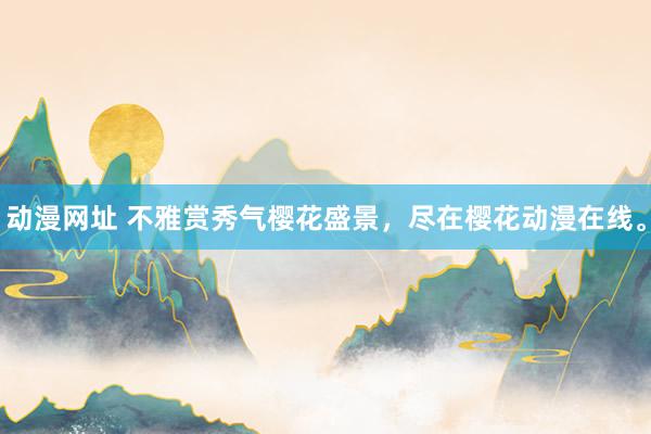 动漫网址 不雅赏秀气樱花盛景，尽在樱花动漫在线。