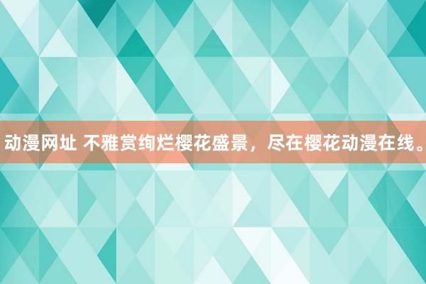 动漫网址 不雅赏绚烂樱花盛景，尽在樱花动漫在线。