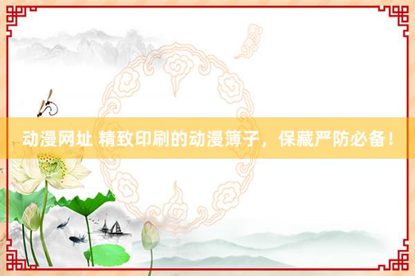 动漫网址 精致印刷的动漫簿子，保藏严防必备！