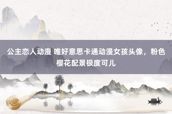 公主恋人动漫 唯好意思卡通动漫女孩头像，粉色樱花配景极度可儿