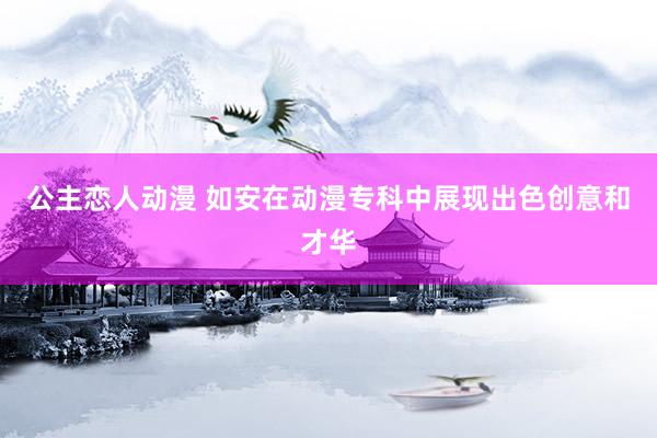 公主恋人动漫 如安在动漫专科中展现出色创意和才华