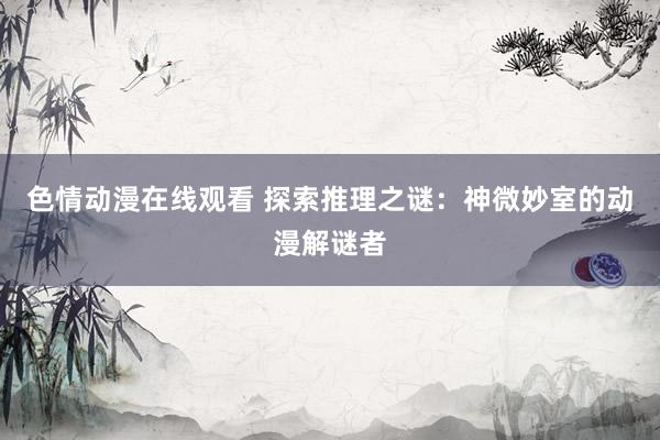 色情动漫在线观看 探索推理之谜：神微妙室的动漫解谜者