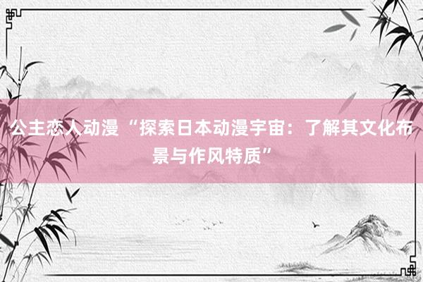 公主恋人动漫 “探索日本动漫宇宙：了解其文化布景与作风特质”