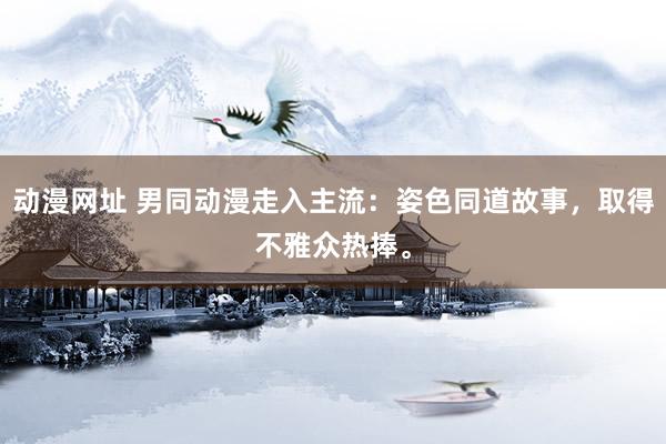 动漫网址 男同动漫走入主流：姿色同道故事，取得不雅众热捧。