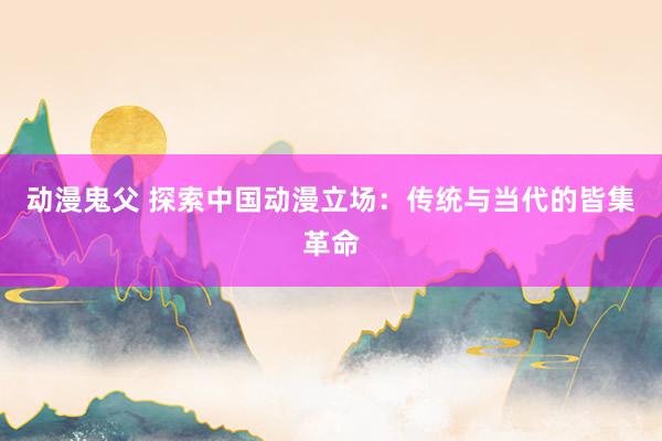 动漫鬼父 探索中国动漫立场:传统与当代的皆集革命