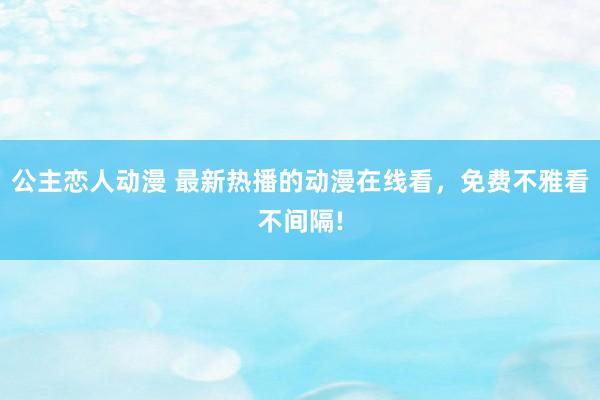 公主恋人动漫 最新热播的动漫在线看,免费不雅看不间隔!