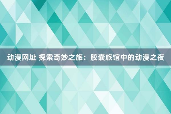 动漫网址 探索奇妙之旅：胶囊旅馆中的动漫之夜