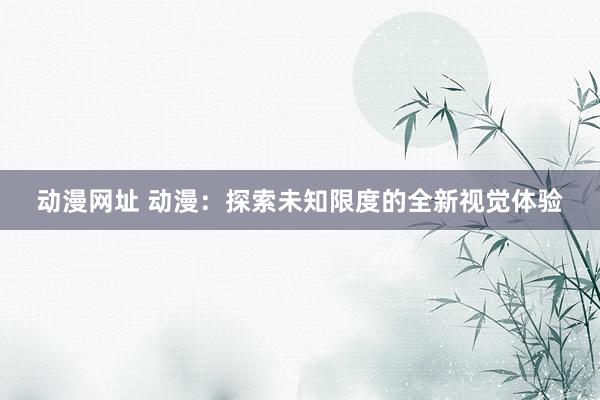 动漫网址 动漫:探索未知限度的全新视觉体验