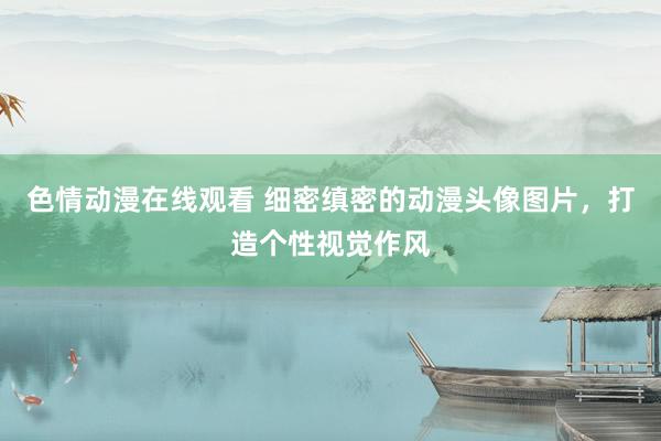 色情动漫在线观看 细密缜密的动漫头像图片,打造个性视觉作风