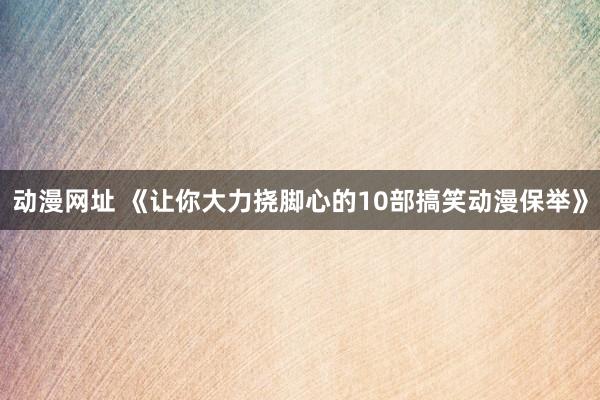 动漫网址 《让你大力挠脚心的10部搞笑动漫保举》