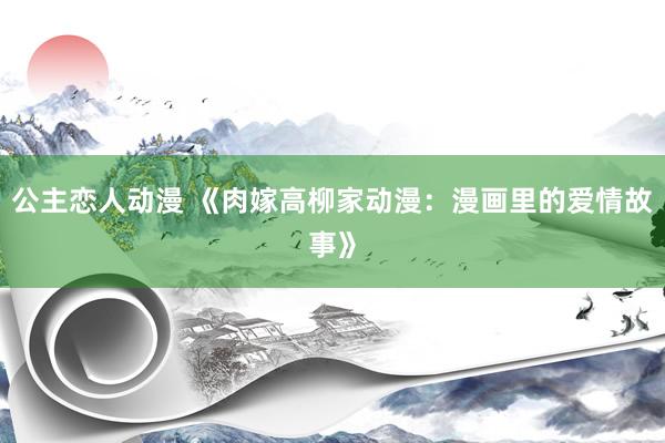 公主恋人动漫 《肉嫁高柳家动漫:漫画里的爱情故事》