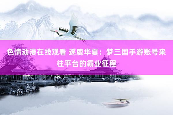 色情动漫在线观看 逐鹿华夏：梦三国手游账号来往平台的霸业征程