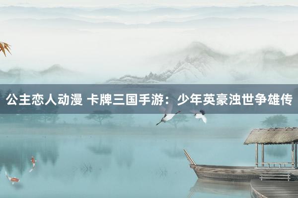 公主恋人动漫 卡牌三国手游:少年英豪浊世争雄传
