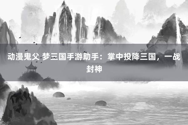 动漫鬼父 梦三国手游助手：掌中投降三国，一战封神