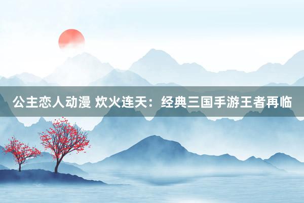 公主恋人动漫 炊火连天：经典三国手游王者再临