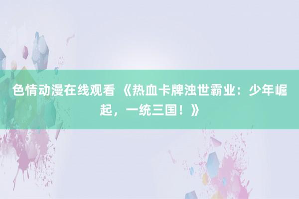 色情动漫在线观看 《热血卡牌浊世霸业:少年崛起,一统三国!》