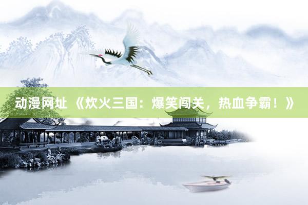动漫网址 《炊火三国：爆笑闯关，热血争霸！》