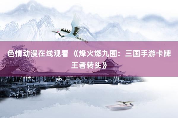 色情动漫在线观看 《烽火燃九囿：三国手游卡牌王者转头》