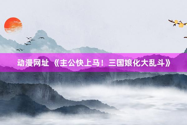 动漫网址 《主公快上马！三国娘化大乱斗》