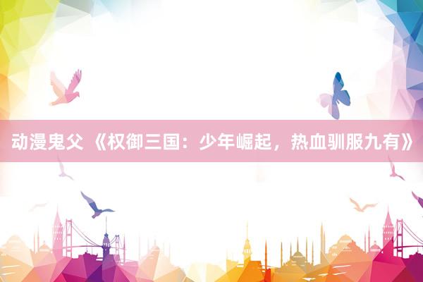 动漫鬼父 《权御三国：少年崛起，热血驯服九有》