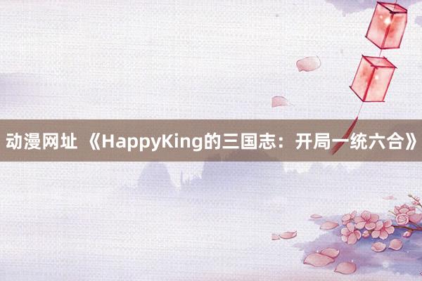 动漫网址 《HappyKing的三国志:开局一统六合》