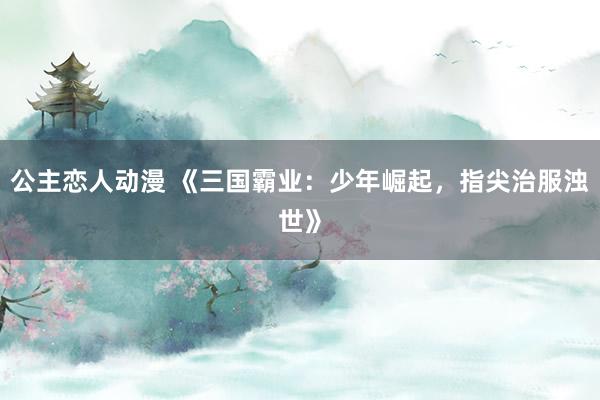 公主恋人动漫 《三国霸业:少年崛起,指尖治服浊世》