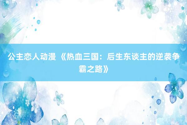 公主恋人动漫 《热血三国:后生东谈主的逆袭争霸之路》