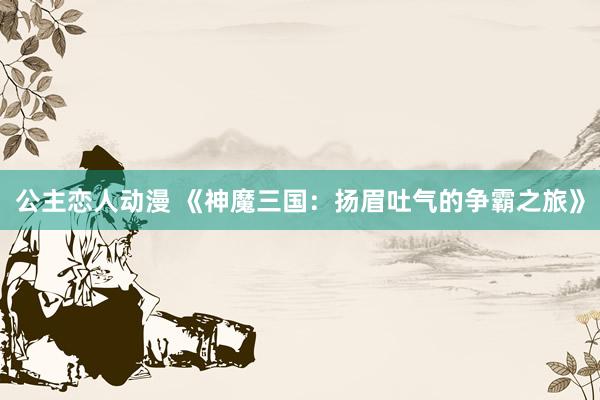 公主恋人动漫 《神魔三国:扬眉吐气的争霸之旅》