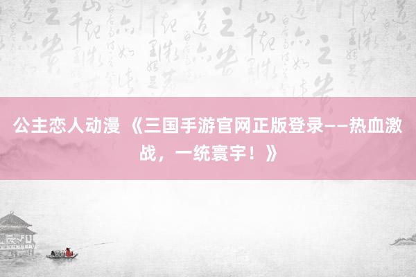 公主恋人动漫 《三国手游官网正版登录——热血激战，一统寰宇！》