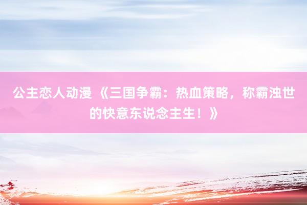 公主恋人动漫 《三国争霸:热血策略,称霸浊世的快意东说念主生!》