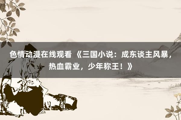色情动漫在线观看 《三国小说:成东谈主风暴,热血霸业,少年称王!》