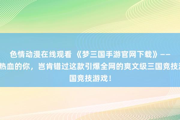 色情动漫在线观看 《梦三国手游官网下载》——年青热血的你，岂肯错过这款引爆全网的爽文级三国竞技游戏！