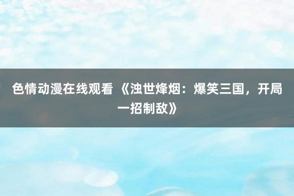 色情动漫在线观看 《浊世烽烟:爆笑三国,开局一招制敌》