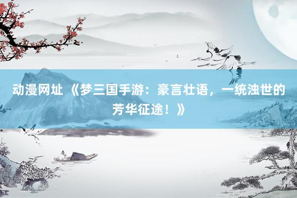 动漫网址 《梦三国手游：豪言壮语，一统浊世的芳华征途！》