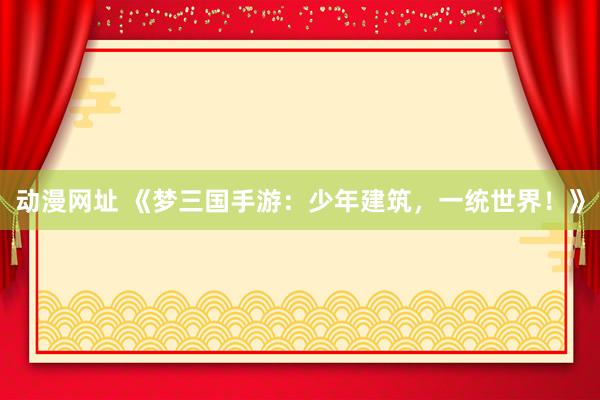 动漫网址 《梦三国手游:少年建筑,一统世界!》