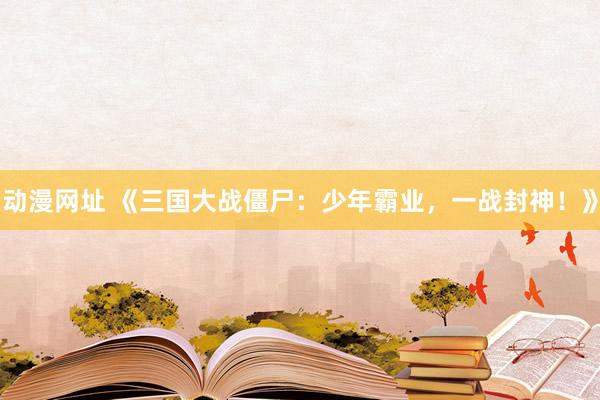 动漫网址 《三国大战僵尸：少年霸业，一战封神！》