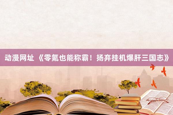 动漫网址 《零氪也能称霸!扬弃挂机爆肝三国志》