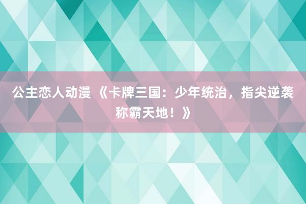 公主恋人动漫 《卡牌三国:少年统治,指尖逆袭称霸天地!》