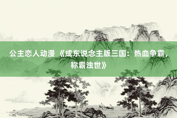 公主恋人动漫 《成东说念主版三国：热血争霸，称霸浊世》