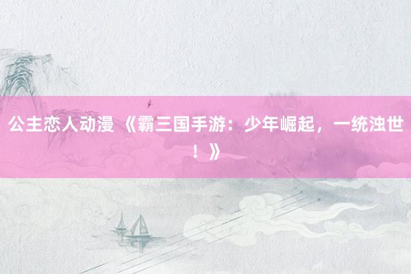 公主恋人动漫 《霸三国手游:少年崛起,一统浊世!》