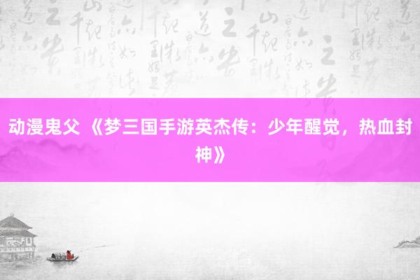 动漫鬼父 《梦三国手游英杰传：少年醒觉，热血封神》